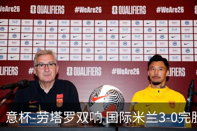 意杯-劳塔罗双响 国际米兰3-0完胜AC米兰挺进决赛