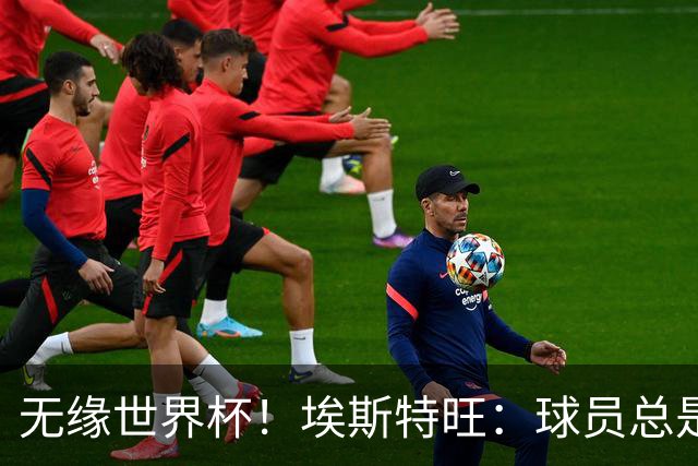 无缘世界杯！埃斯特旺：球员总是很容易受伤 未来梦想是赢世界杯
