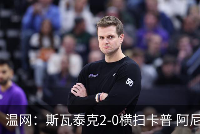 温网：斯瓦泰克2-0横扫卡普 阿尼西莫娃德比胜科宁进32强